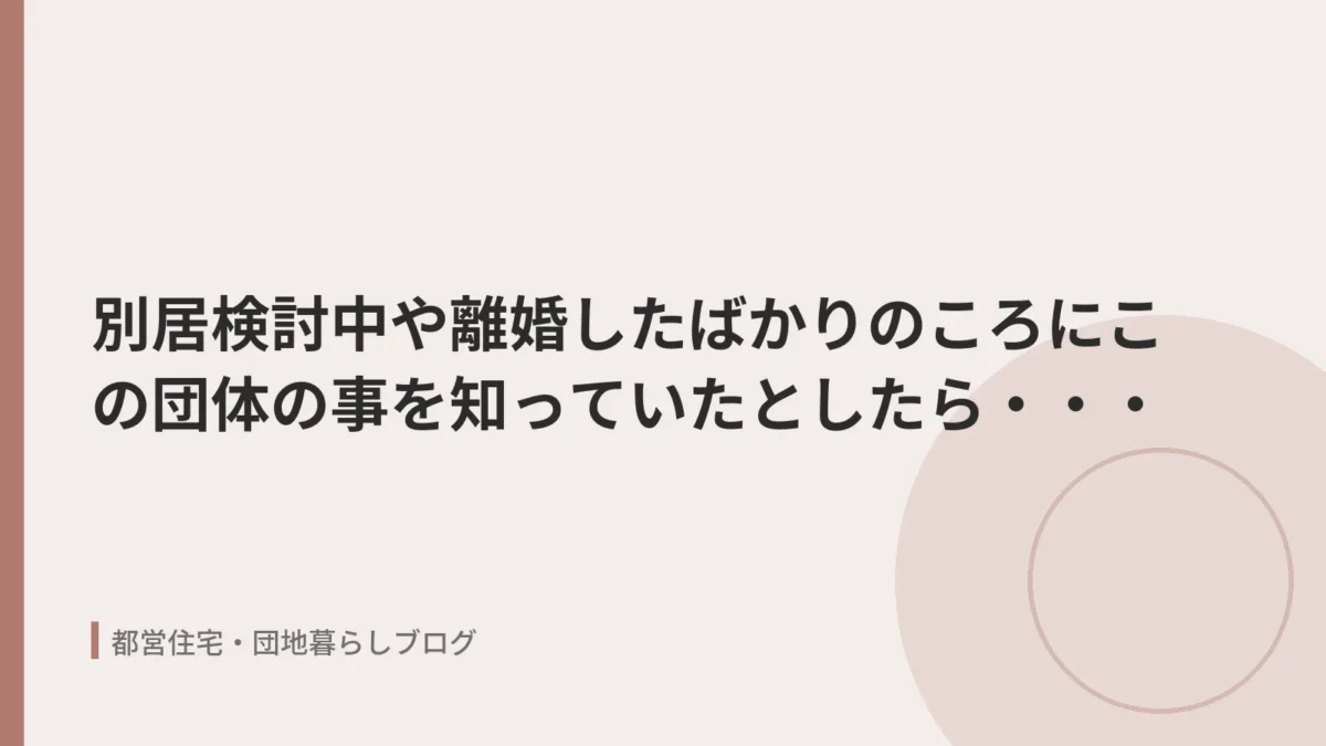 別居検討中や離婚したばかりのころにこの団体の事を知っていたとしたら・・・